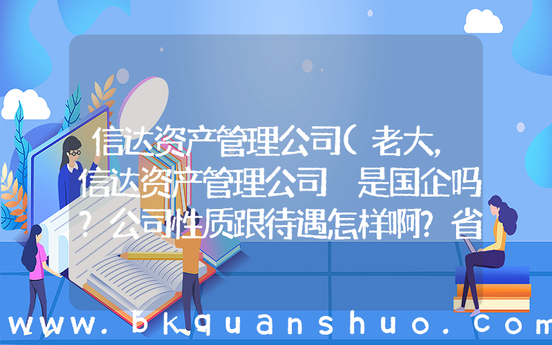 信达资产管理公司(老大，信达资产管理公司 是国企吗？公司性质跟待遇怎样啊？省分公司级别的)